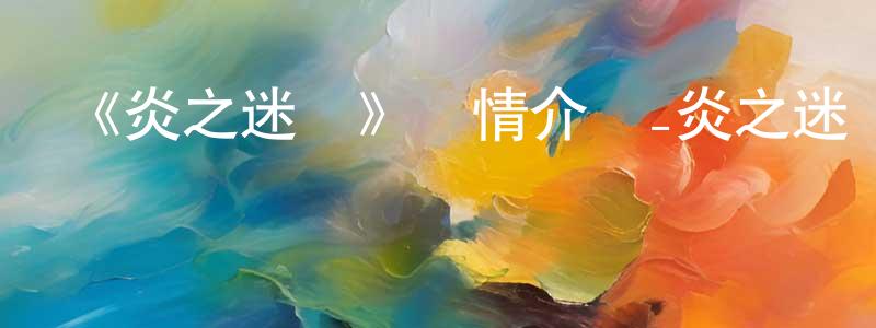 陳巧如發布《炎之迷宮》詳情介紹_炎之迷宮已完結在線觀看_炎之迷宮迅雷下載_日漫